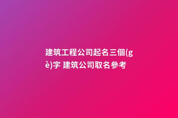建筑工程公司起名三個(gè)字 建筑公司取名參考-第1張-公司起名-玄機(jī)派